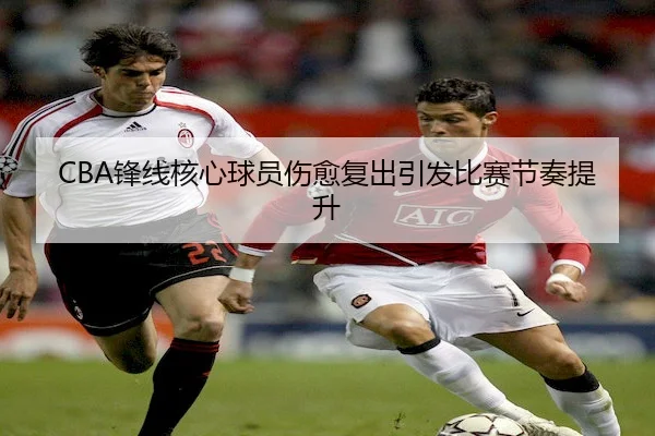 CBA锋线核心球员伤愈复出引发比赛节奏提升