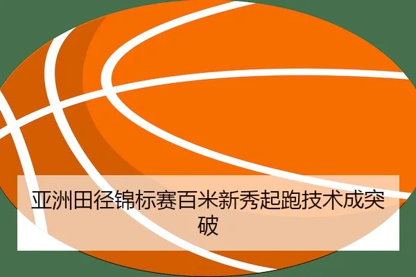 亚洲田径锦标赛百米新秀起跑技术成突破