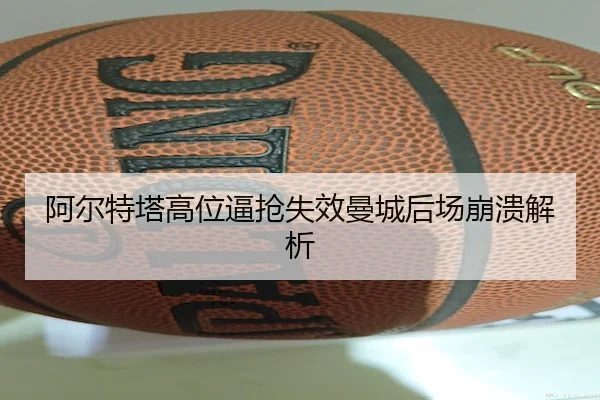 阿尔特塔高位逼抢失效曼城后场崩溃解析